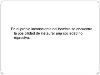 En el propio inconsciente del hombre se encuentra
 la posibilidad de instaurar una sociedad no
 represiva.
 