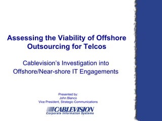 Assessing the Viability of Offshore
     Outsourcing for Telcos

    Cablevision’s Investigation into
 Offshore/Near-shore IT Engagements


                      Presented by:
                        John Blanco
         Vice President, Strategic Communications
 