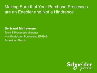Making Sure that Your Purchase Processes
are an Enabler and Not a Hindrance

Bertrand Maltaverne
Tools & Processes Manager
Non Production Purchasing EMEAS
Schneider Electric

 