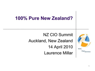 100% Pure New Zealand? NZ CIO Summit Auckland, New Zealand 14 April 2010 Laurence Millar 1 