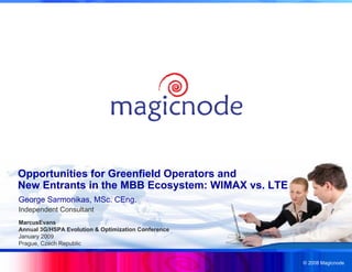 © 2008 Magicnode
George Sarmonikas, MSc. CEng.
Independent Consultant
Opportunities for Greenfield Operators and
New Entrants in the MBB Ecosystem: WIMAX vs. LTE
MarcusEvans
Annual 3G/HSPA Evolution & Optimization Conference
January 2009
Prague, Czech Republic
 