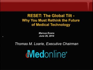 RESET: The Global Tilt -
Why You Must Rethink the Future
of Medical Technology
.
Marcus Evans
June 26, 2014
Thomas M. Loarie, Executive Chairman
 
