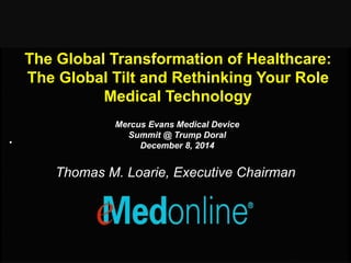 The Global Transformation of Healthcare:
The Global Tilt and Rethinking Your Role
Medical Technology
.
Mercus Evans Medical Device
Summit @ Trump Doral
December 8, 2014
Thomas M. Loarie, Executive Chairman
 