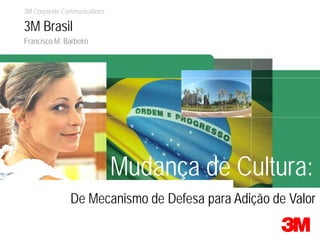 3M Corporate Communications

3M Brasil
Francisco M. Barbeiro




                              Mudança de Cultura:
               De Mecanismo de Defesa para Adição de Valor
 