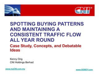 SPOTTING BUYING PATTERNS
   AND MAINTAINING A
   CONSISTENT TRAFFIC FLOW
   ALL YEAR ROUND
   Case Study, Concepts, and Debatable
   Ideas

   Kenny Ong
   CNI Holdings Berhad

www.myCNI.com.my                   www.OOBEY.com
 