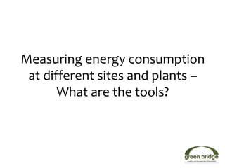 Measuring energy consumption
 at different sites and plants –
       What are the tools?
 