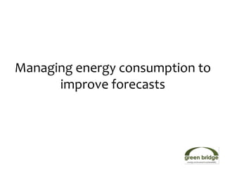 Managing energy consumption to
      improve forecasts
 