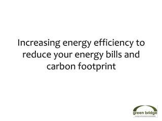 Increasing energy efficiency to
 reduce your energy bills and
       carbon footprint
 