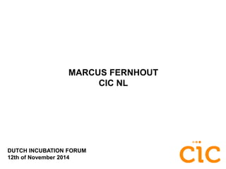 ••• 
MARCUS FERNHOUT 
DUTCH INCUBATION FORUM 
12th of November 2014 
CIC NL 
 