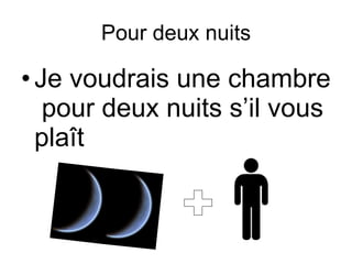 Pour deux nuits Je voudrais une chambre  pour deux nuits s’il vous pla î t + 