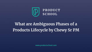 www.productschool.com
What are Ambiguous Phases of a
Products Lifecycle by Chewy Sr PM
 