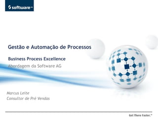 Gestão e Automação de Processos

Business Process Excellence
Abordagem da Software AG




Marcus Leite
Consultor de Pré Vendas
 