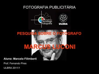 FOTOGRAFIA PUBLICITÁRIA PESQUISA SOBRE O FOTÓGRAFO   MARCUS LUCONI Aluno: Marcelo Filimberti Prof. Fernando Pires ULBRA 2011/1 