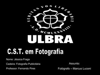 Nome: Jéssica Fraga
Cadeira: Fotografia Publicitária           Assunto:
Professor: Fernando Pires          Fotógrafo – Marcus Luconi
 