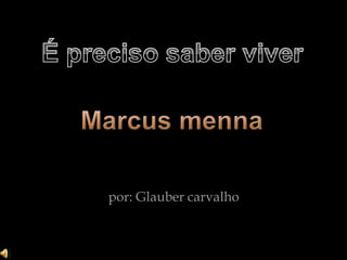 É preciso saber viver Marcus menna  por: Glauber carvalho 