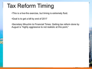 Tax Reform Timing
•This is a live-fire exercise, but timing is extremely fluid.
•Goal is to get a bill by end of 2017
•Secretary Mnuchin to Financial Times: Getting tax reform done by
August is “highly aggressive to not realistic at this point.”
 