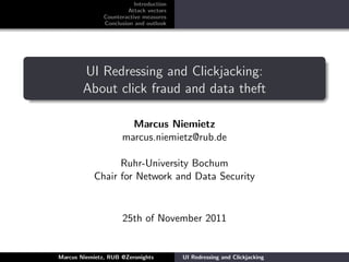Introduction
                        Attack vectors
               Counteractive measures
               Conclusion and outlook




        UI Redressing and Clickjacking:
        About click fraud and data theft

                       Marcus Niemietz
                     marcus.niemietz@rub.de

                 Ruhr-University Bochum
           Chair for Network and Data Security


                     25th of November 2011


Marcus Niemietz, RUB @Zeronights         UI Redressing and Clickjacking
 