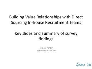Building Value Relationships with Direct
 Sourcing In-house Recruitment Teams

  Key slides and summary of survey
               findings
                Marcus Panton
               @MarcusConGusano
 