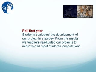 Poll first year
Students evaluated the development of
our project in a survey. From the results
we teachers readjusted our projects to
improve and meet students’ expectations.
 