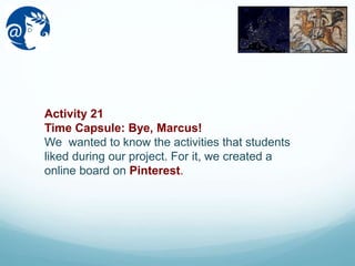 Activity 21
Time Capsule: Bye, Marcus!
We wanted to know the activities that students
liked during our project. For it, we created a
online board on Pinterest.
 