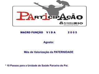MACRO FUNÇÃO V I D A 2 0 0 5
Agosto:
Mês de Valorização da PATERNIDADE
* 10 Passos para a Unidade de Saúde Parceira do Pai.
 