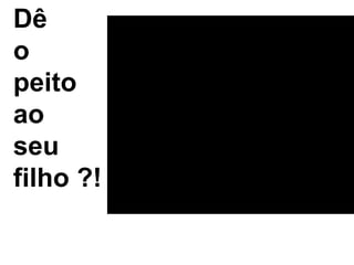 Dê
o
peito
ao
seu
filho ?!
 