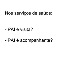 Nos serviços de saúde:
- PAI é visita?
- PAI é acompanhante?
 