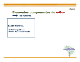 Elementos componentes do e-Gov
           OBJETIVOS




BANCO MUNDIAL

•Melhores práticas
•Banco de conhecimento
 