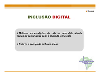 INCLUSÃO DIGITAL


  Melhorar as condições de vida de uma determinada
região ou comunidade com a ajuda da tecnologia


 Esforço a serviço da inclusão social
 