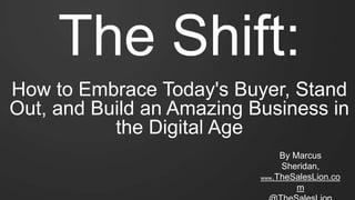 The Shift:
How to Embrace Today's Buyer, Stand
Out, and Build an Amazing Business in
the Digital Age
By Marcus
Sheridan,
www.TheSalesLion.co
m
 