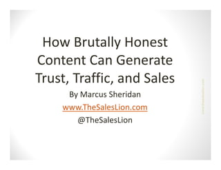 How Brutally Honest 
Content Can Generate 
Trust, Traffic, and Sales
T t T ffi         dS l




                                      eslion.com
     By Marcus Sheridan
     By Marcus Sheridan




                            www.thesale
    www.TheSalesLion.com
       @TheSalesLion
       @ h S l Li
 