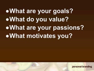•What are your goals?
•What do you value?
•What are your passions?
•What motivates you?
 