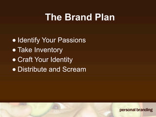 The Brand Plan

• Identify Your Passions
• Take Inventory
• Craft Your Identity
• Distribute and Scream
 