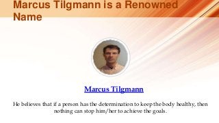 Marcus Tilgmann is a Renowned
Name
He believes that if a person has the determination to keep the body healthy, then
nothing can stop him/her to achieve the goals.
Marcus Tilgmann
 