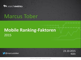 © Searchmetrics. Alle Rechte vorbehalten. Verbreitung nicht ohne Erlaubnis.
Marcus Tober
23.10.2015
Köln
Mobile Ranking-Faktoren
2015
@marcustober
 