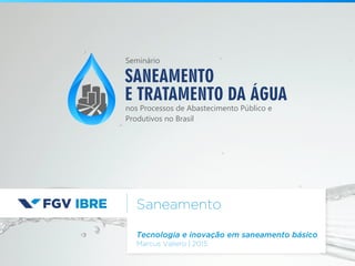 Saneamento
Tecnologia e inovação em saneamento básico
Marcus Vallero | 2015
SANEAMENTO
E TRATAMENTO DA ÁGUA
nos Processos de Abastecimento Público e
Produtivos no Brasil
Seminário
 
