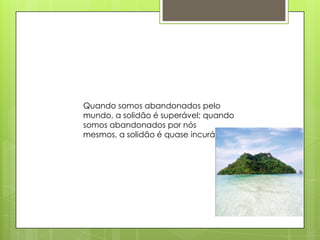 Quando somos abandonados pelo
mundo, a solidão é superável; quando
somos abandonados por nós
mesmos, a solidão é quase incurável
 