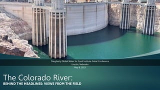 The Colorado River:
BEHIND THE HEADLINES: VIEWS FROM THE FIELD
Daugherty Global Water for Food Institute Gobal Conference
Lincoln, Nebraska
May 8, 2023
 