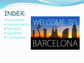 INDEX:
 Presentation
 Sagrada Família.
 Parc Güell
 Casa Batlló
 F.C.B museum
 