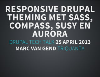 RESPONSIVE DRUPAL
THEMING MET SASS,
COMPASS, SUSY EN
AURORA
DRUPAL TECH TALK 25 APRIL 2013
MARC VAN GEND TRIQUANTA
 