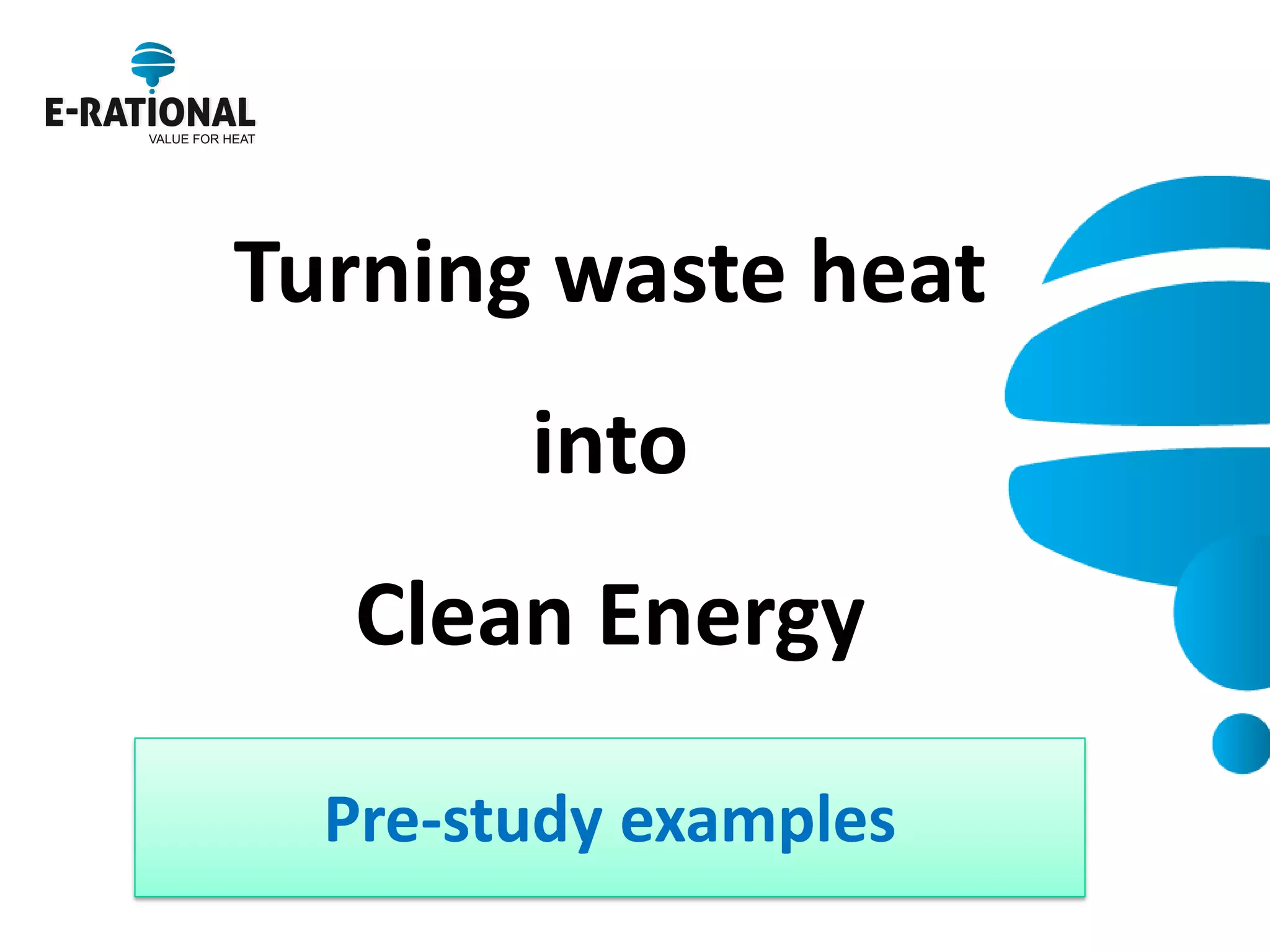 Turning waste heat 
into 
Clean Energy 
Pre-study examples  