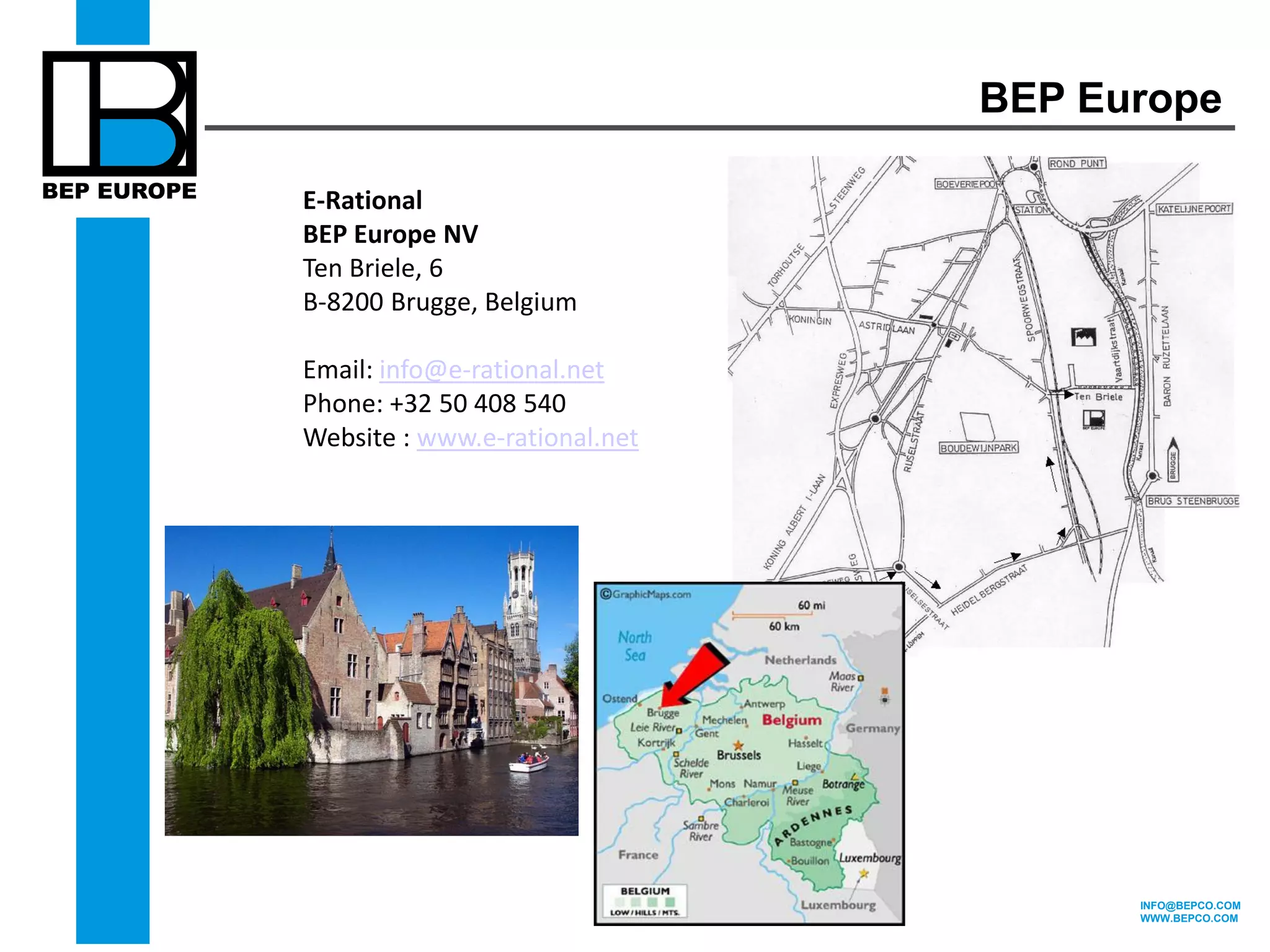 INFO@BEPCO.COM 
WWW.BEPCO.COM 
E-Rational 
BEP Europe NV 
Ten Briele, 6 
B-8200 Brugge, Belgium 
Email: info@e-rational.net 
Phone: +32 50 408 540 
Website : www.e-rational.net 
BEP Europe 
