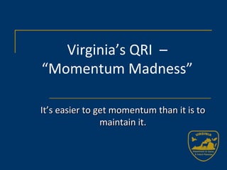 It’s easier to get momentum than it is toIt’s easier to get momentum than it is to
maintain it.maintain it.
Virginia’s QRI –
“Momentum Madness”
 