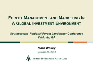 FOREST MANAGEMENT AND MARKETING IN 
A GLOBAL INVESTMENT ENVIRONMENT 
Southeastern Regional Forest Landowner Conference 
Valdosta, GA 
Marc Walley 
October 28, 2014 
 