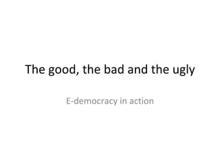 The good, the bad and the ugly E-democracy in action 