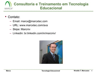Consultoria e Treinamento em Tecnologia
                        Educacional

•   Contato:
     –   Email: marcx@marcxtec.com
     –   URL: www.marcxtec.com/ava
     –   Skipe: Marcniv
     –   Linkedin: br.linkedin.com/in/marcniv/




Marcx                            Tecnologia Educacional   Nivaldo T. Marcusso   9
 