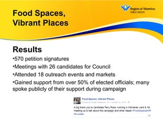 Results
•570 petition signatures
•Meetings with 26 candidates for Council
•Attended 18 outreach events and markets
•Gained support from over 50% of elected officials; many
spoke publicly of their support during campaign
Food Spaces,
Vibrant Places
18
 