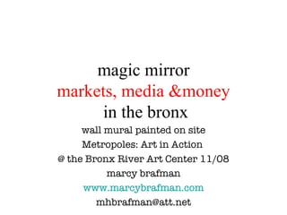 magic mirror markets, media &money  in the bronx wall mural painted on site Metropoles: Art in Action  @ the Bronx River Art Center 11/08 marcy brafman www.marcybrafman.com [email_address] 