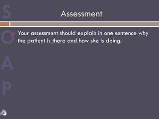 Assessment
¨  Your assessment should explain in one sentence why
the patient is there and how she is doing.
 