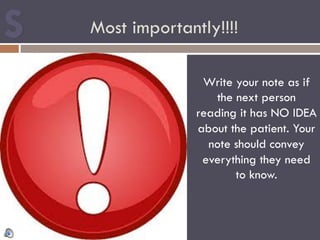 Most importantly!!!!
Write your note as if
the next person
reading it has NO IDEA
about the patient. Your
note should convey
everything they need
to know.
 